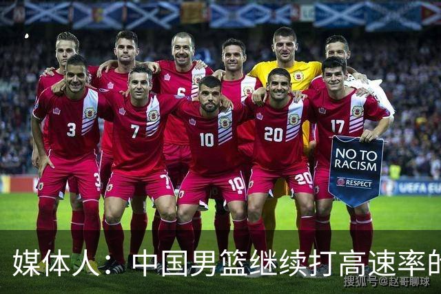 媒体人：中国男篮继续打高速率的防守反击 非常适合王俊杰等锋线