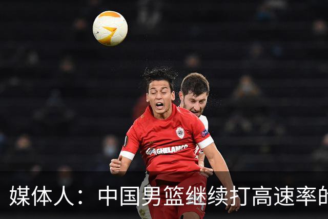 媒体人：中国男篮继续打高速率的防守反击 非常适合王俊杰等锋线