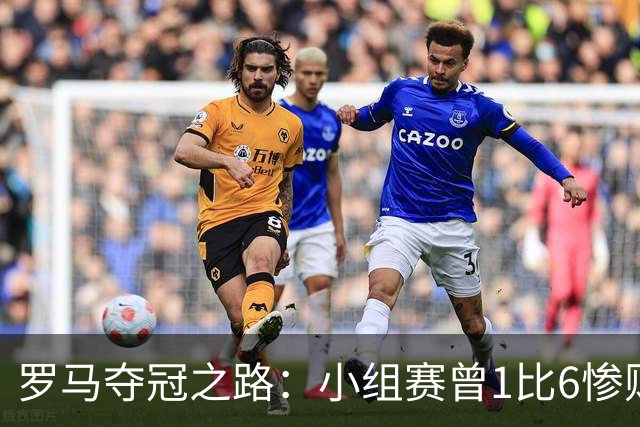 罗马夺冠之路：小组赛曾1比6惨败 4遇博德闪耀只1胜